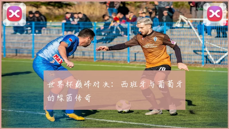 世界杯巅峰对决:西班牙与葡萄牙的绿茵传奇