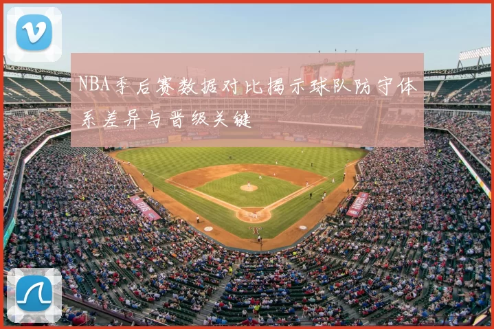 NBA季后赛数据对比揭示球队防守体系差异与晋级关键