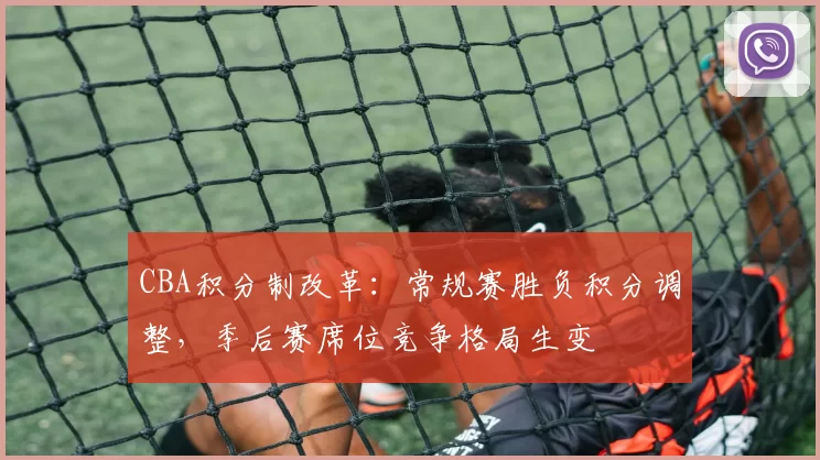 CBA积分制改革:常规赛胜负积分调整,季后赛席位竞争格局生变