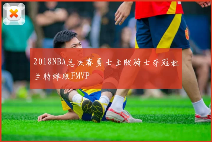 2018NBA总决赛勇士击败骑士夺冠杜兰特蝉联FMVP