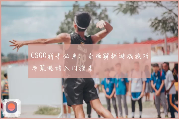 CSGO新手必看:全面解析游戏技巧与策略的入门指南