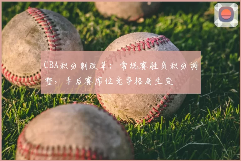 CBA积分制改革：常规赛胜负积分调整，季后赛席位竞争格局生变