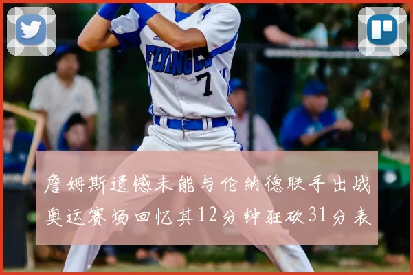 詹姆斯遗憾未能与伦纳德联手出战奥运赛场回忆其12分钟狂砍31分表现