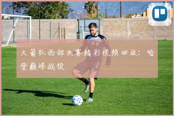 火箭队西部决赛精彩视频回放：哈登巅峰战役