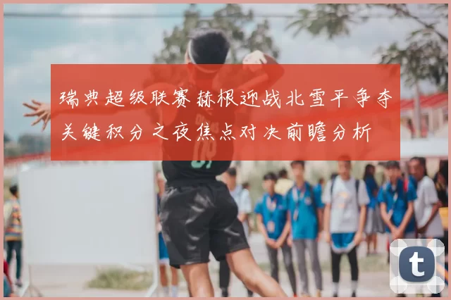 瑞典超级联赛赫根迎战北雪平争夺关键积分之夜焦点对决前瞻分析