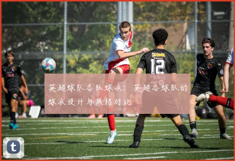 英超球队各队球衣:英超各球队的球衣设计与风格对比