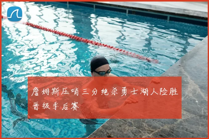 詹姆斯压哨三分绝杀勇士湖人险胜晋级季后赛