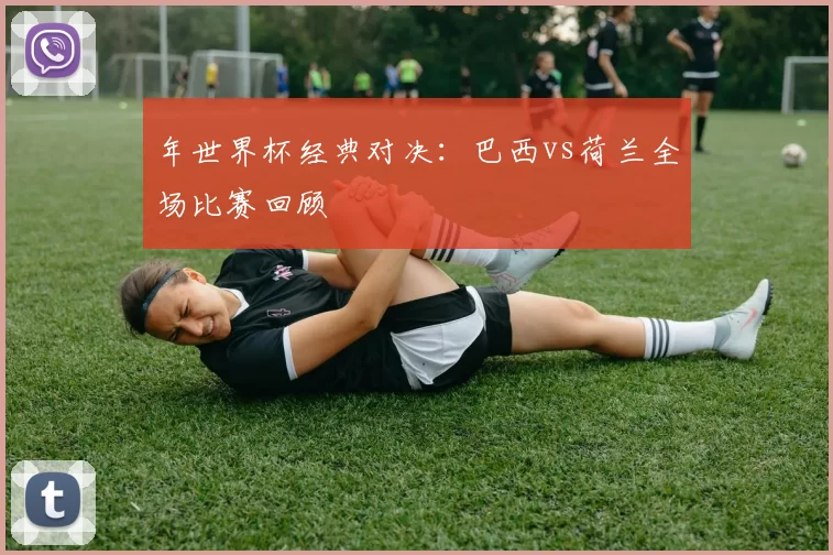 年世界杯经典对决:巴西vs荷兰全场比赛回顾
