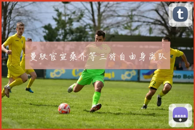 曼联官宣桑乔等三将自由身离队