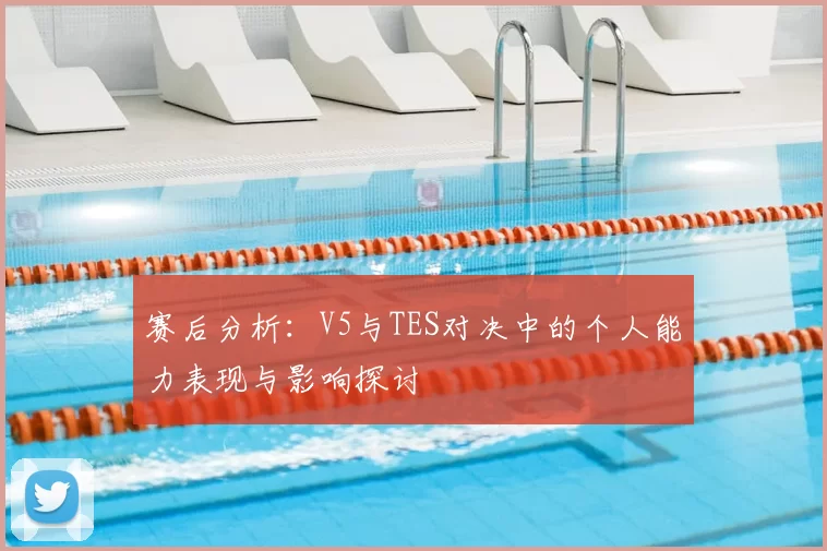 赛后分析:V5与TES对决中的个人能力表现与影响探讨