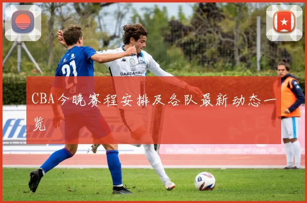 CBA今晚赛程安排及各队最新动态一览