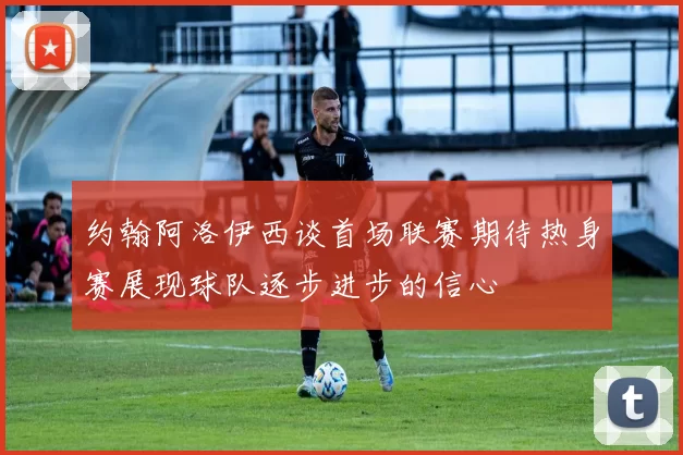 约翰阿洛伊西谈首场联赛期待热身赛展现球队逐步进步的信心