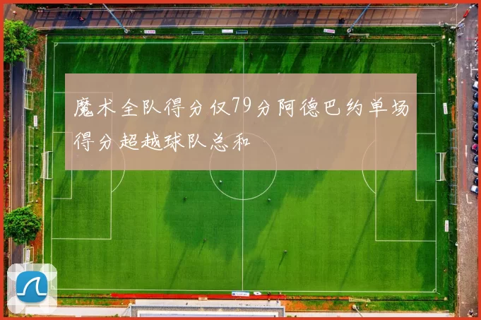 魔术全队得分仅79分阿德巴约单场得分超越球队总和
