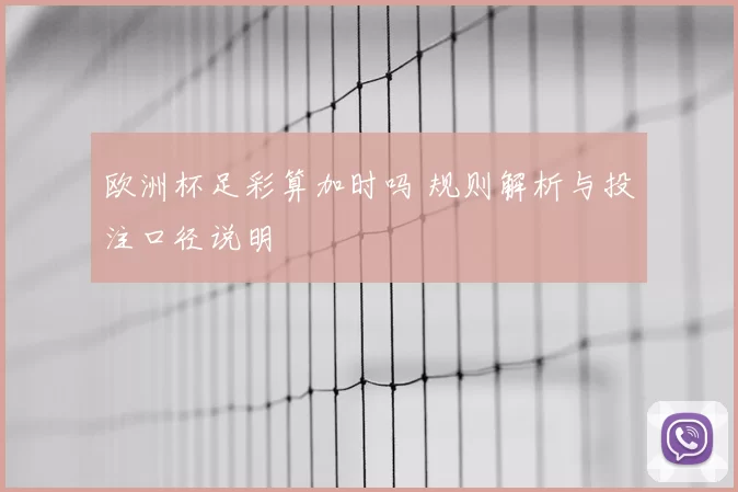 欧洲杯足彩算加时吗 规则解析与投注口径说明