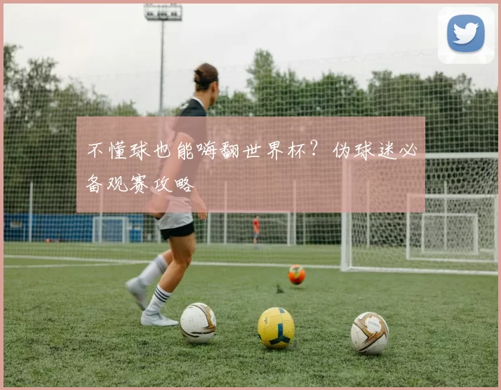 不懂球也能嗨翻世界杯?伪球迷必备观赛攻略