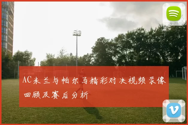 AC米兰与帕尔马精彩对决视频录像回顾及赛后分析