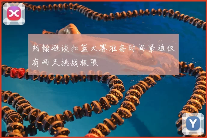 约翰逊谈扣篮大赛准备时间紧迫仅有两天挑战极限