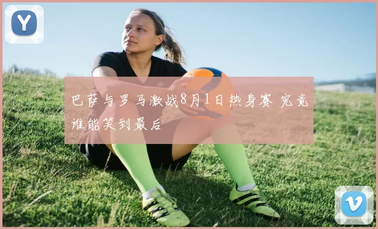巴萨与罗马激战8月1日热身赛 究竟谁能笑到最后