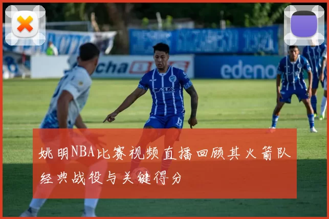 姚明NBA比赛视频直播回顾其火箭队经典战役与关键得分