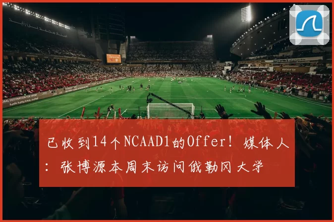 已收到14个NCAAD1的Offer！媒体人：张博源本周末访问俄勒冈大学