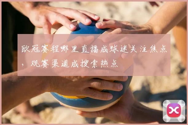 欧冠赛程哪里直播成球迷关注焦点，观赛渠道成搜索热点