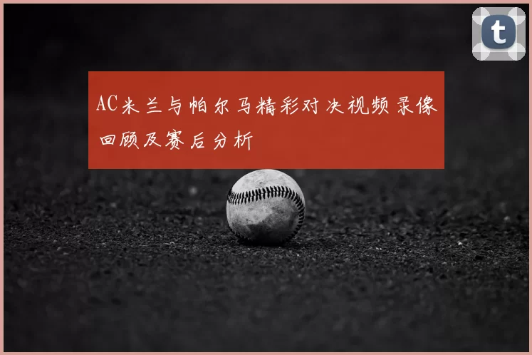 AC米兰与帕尔马精彩对决视频录像回顾及赛后分析