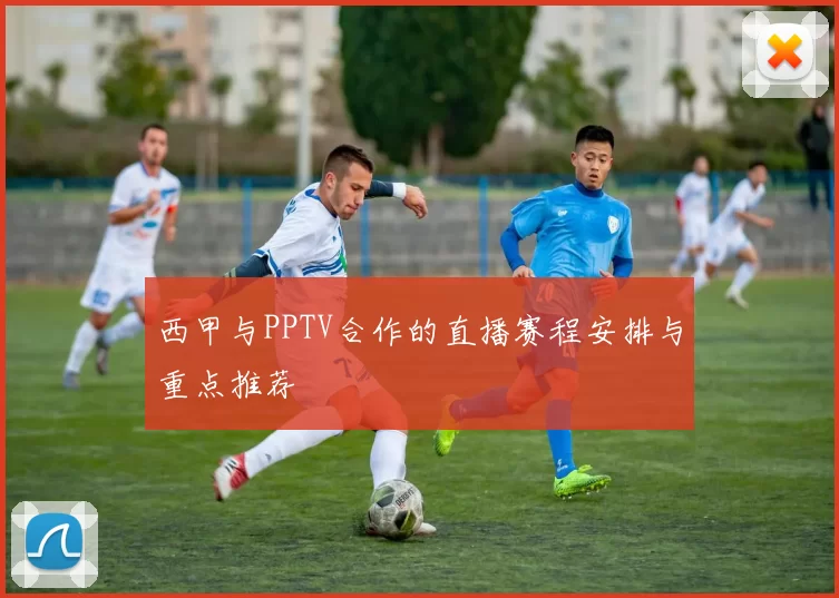 西甲与PPTV合作的直播赛程安排与重点推荐