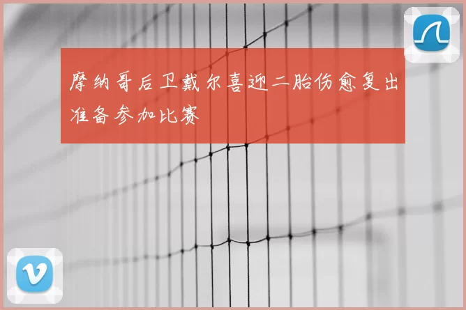 摩纳哥后卫戴尔喜迎二胎伤愈复出准备参加比赛