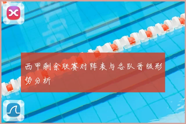 西甲剩余联赛对阵表与各队晋级形势分析