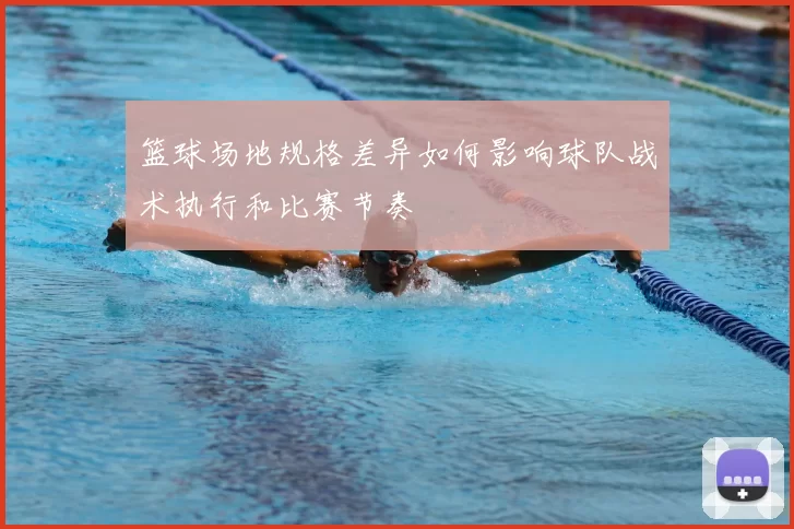 篮球场地规格差异如何影响球队战术执行和比赛节奏
