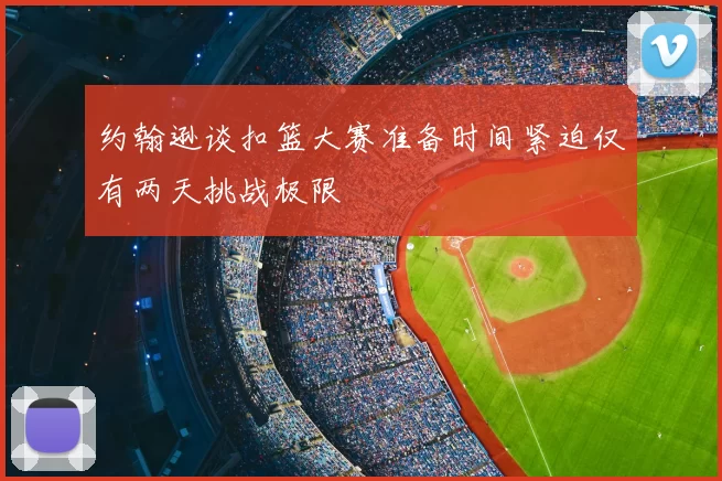 约翰逊谈扣篮大赛准备时间紧迫仅有两天挑战极限