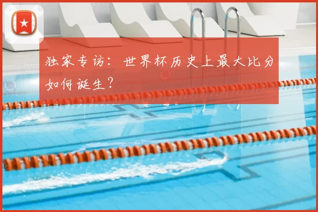 独家专访:世界杯历史上最大比分如何诞生?