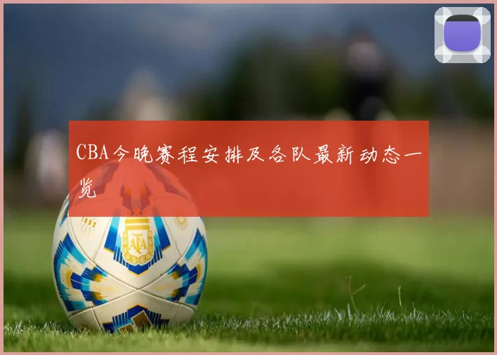 CBA今晚赛程安排及各队最新动态一览