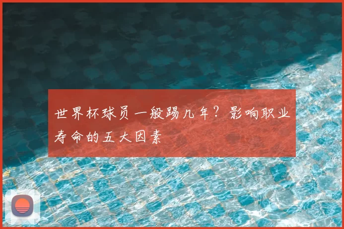 世界杯球员一般踢几年?影响职业寿命的五大因素