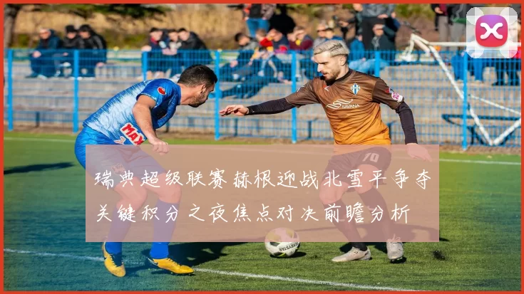 瑞典超级联赛赫根迎战北雪平争夺关键积分之夜焦点对决前瞻分析