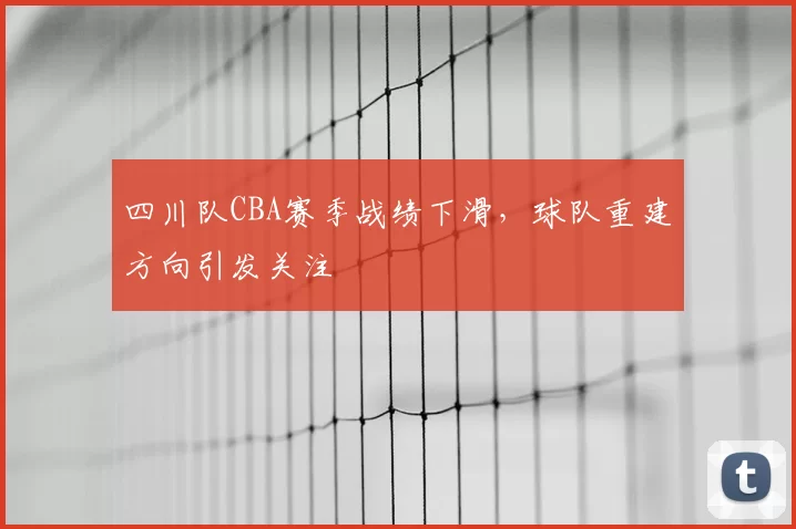四川队CBA赛季战绩下滑,球队重建方向引发关注