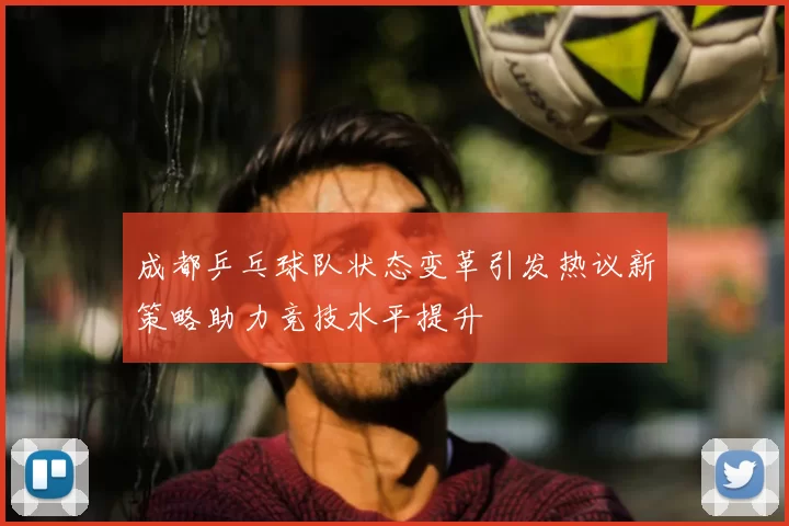 成都乒乓球队状态变革引发热议新策略助力竞技水平提升