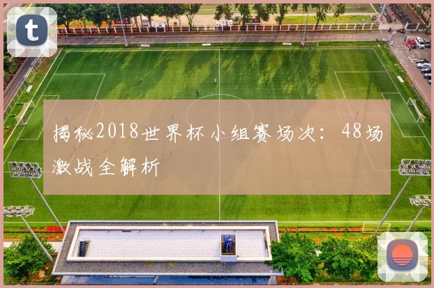 揭秘2018世界杯小组赛场次：48场激战全解析
