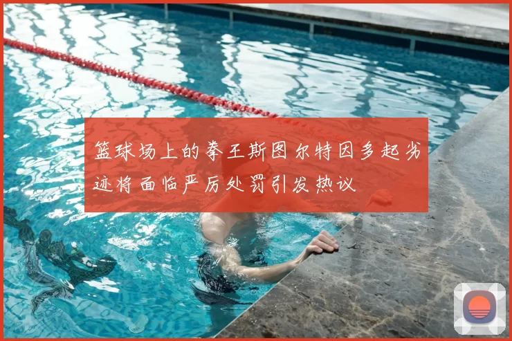 篮球场上的拳王斯图尔特因多起劣迹将面临严厉处罚引发热议