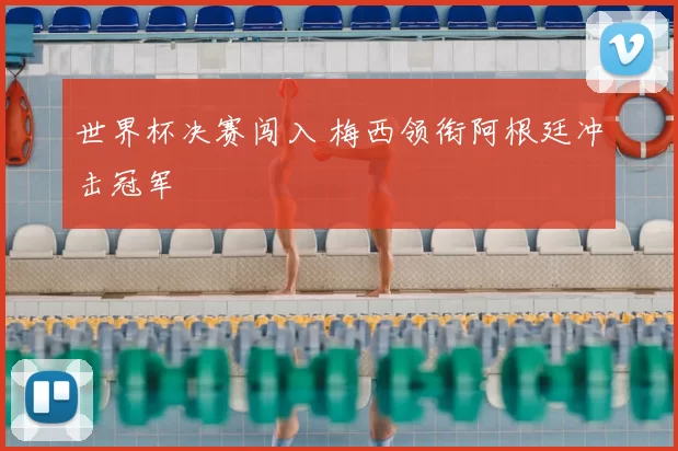 世界杯决赛闯入 梅西领衔阿根廷冲击冠军