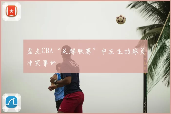 盘点CBA“足球联赛”中发生的球员冲突事件
