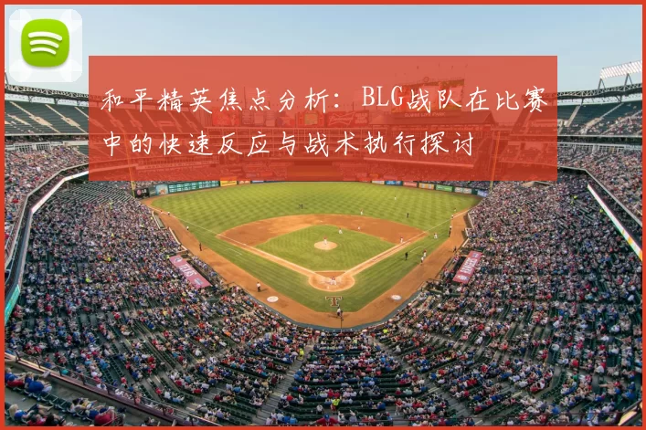 和平精英焦点分析:BLG战队在比赛中的快速反应与战术执行探讨