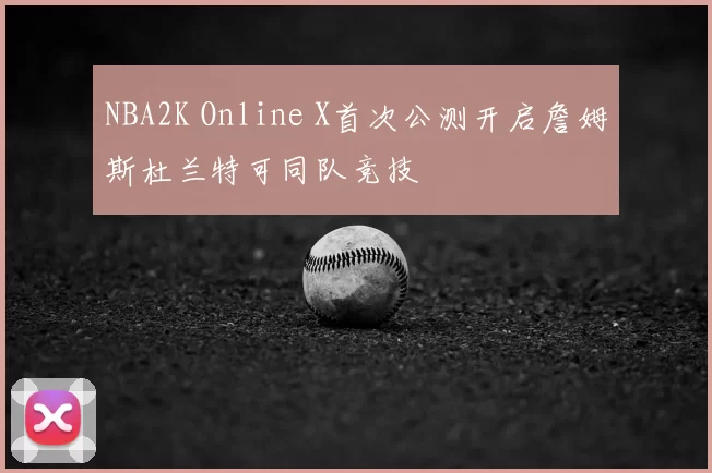 NBA2K Online X首次公测开启詹姆斯杜兰特可同队竞技
