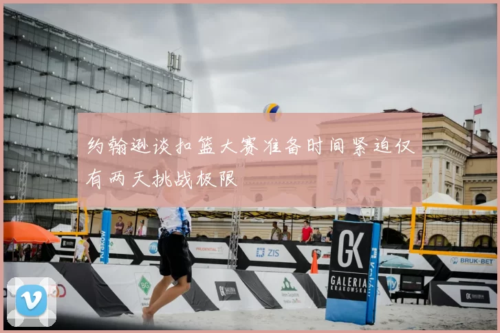 约翰逊谈扣篮大赛准备时间紧迫仅有两天挑战极限