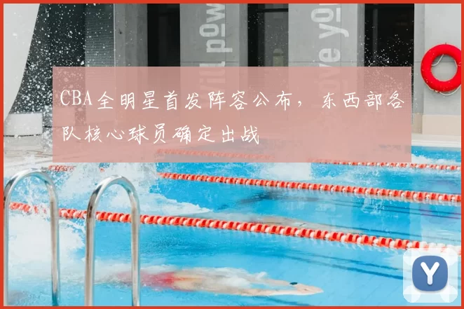 CBA全明星首发阵容公布,东西部各队核心球员确定出战