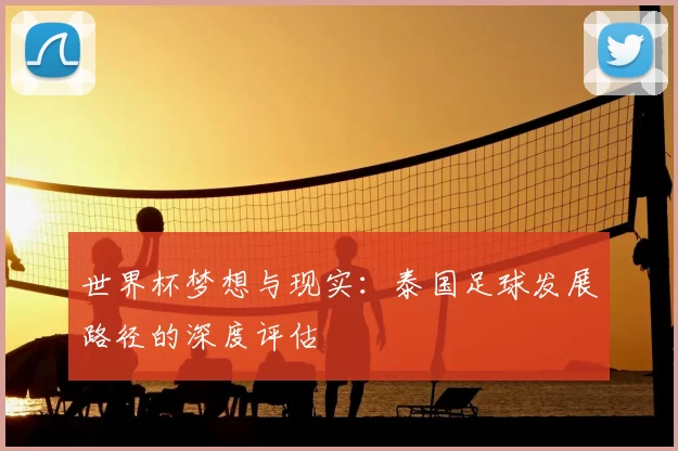 世界杯梦想与现实:泰国足球发展路径的深度评估