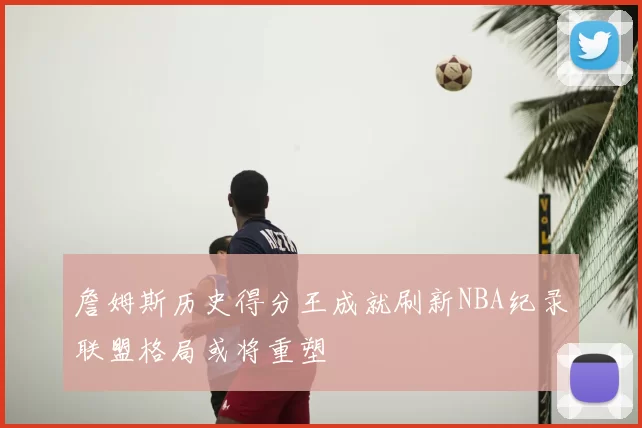 詹姆斯历史得分王成就刷新NBA纪录联盟格局或将重塑