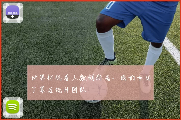 世界杯观看人数创新高，我们专访了幕后统计团队
