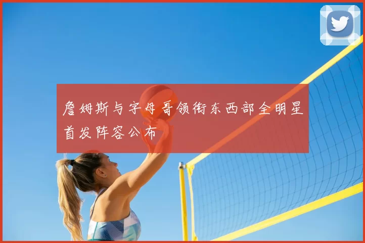 詹姆斯与字母哥领衔东西部全明星首发阵容公布