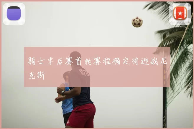 骑士季后赛首轮赛程确定将迎战尼克斯